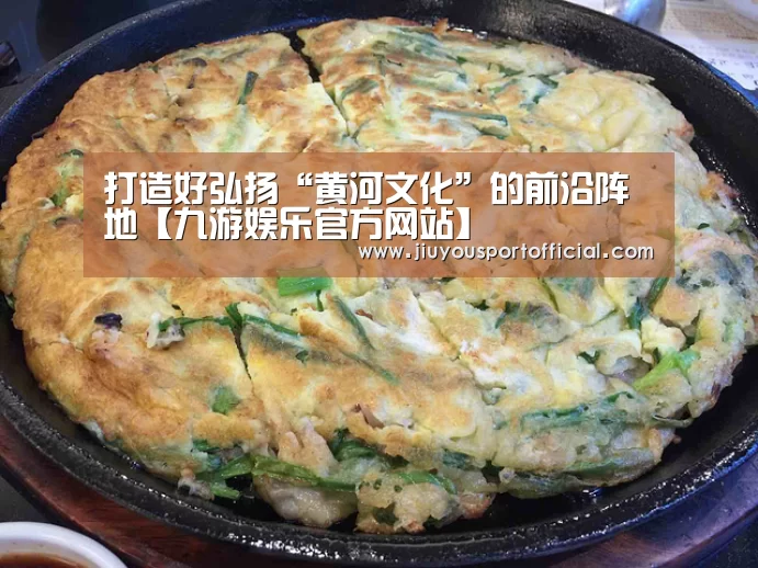 打造好弘扬“黄河文化”的前沿阵地【九游娱乐官方网站】(图4) 九游娱乐平台