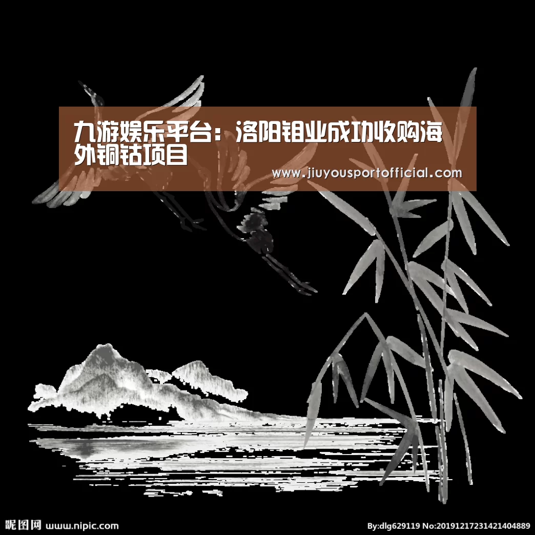 九游娱乐平台:洛阳钼业成功收购海外铜钴项目(图1) 九游娱乐官方网站