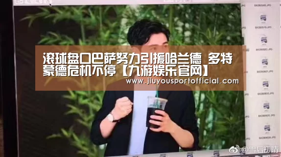 滚球盘口巴萨努力引援哈兰德 多特蒙德危机不停【九游娱乐官网】(图2) 九游娱乐官方网站
