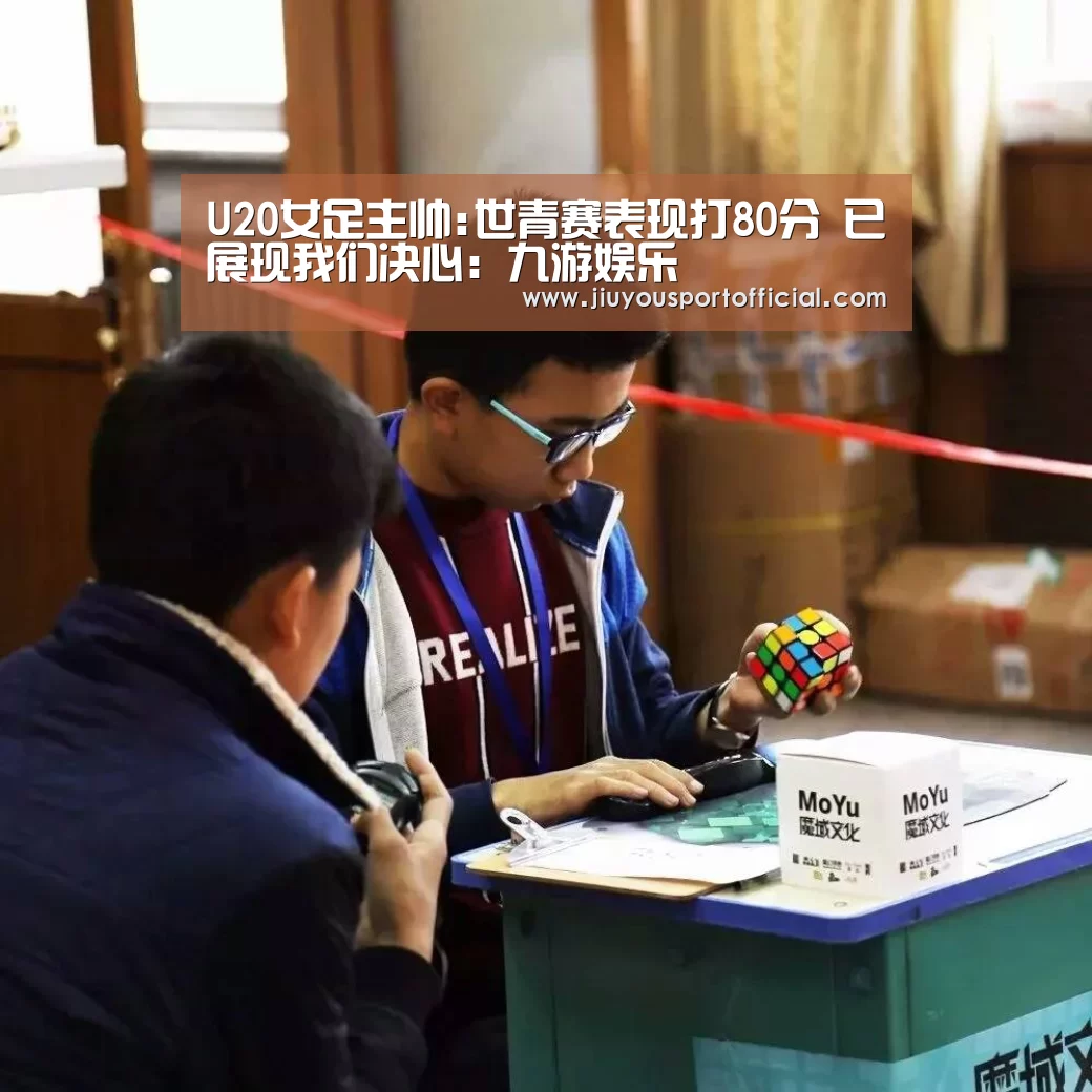 U20女足主帅:世青赛表现打80分 已展现我们决心:九游娱乐(图2) 九游娱乐官方网站